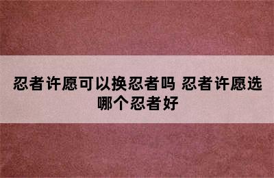 忍者许愿可以换忍者吗 忍者许愿选哪个忍者好